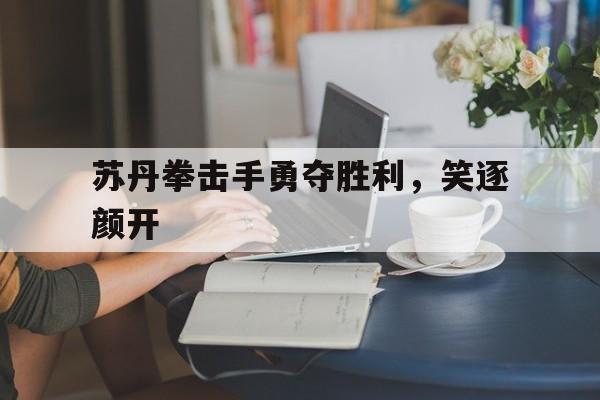 九游娱乐-包含苏丹拳击手勇夺胜利，笑逐颜开的词条